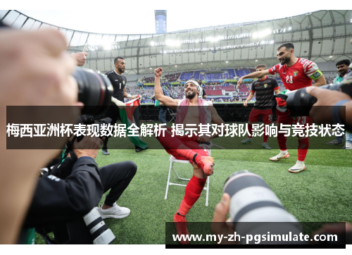 梅西亚洲杯表现数据全解析 揭示其对球队影响与竞技状态 梅西亚洲杯表现数据全解析 揭示其对球队影响与竞技状态