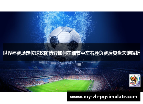 世界杯赛场定位球攻防博弈如何在细节中左右胜负赛后复盘关键解析