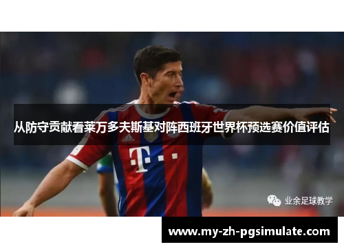 从防守贡献看莱万多夫斯基对阵西班牙世界杯预选赛价值评估 从防守贡献看莱万多夫斯基对阵西班牙世界杯预选赛价值评估