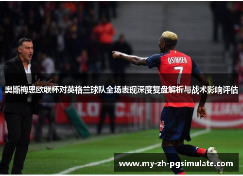 奥斯梅恩欧联杯对英格兰球队全场表现深度复盘解析与战术影响评估 奥斯梅恩欧联杯对英格兰球队全场表现深度复盘解析与战术影响评估
