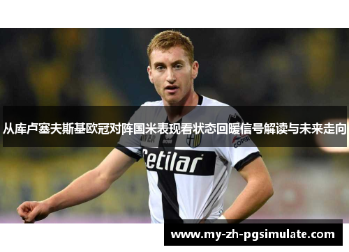 从库卢塞夫斯基欧冠对阵国米表现看状态回暖信号解读与未来走向