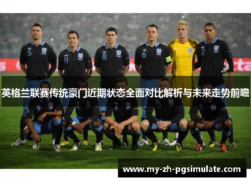 英格兰联赛传统豪门近期状态全面对比解析与未来走势前瞻