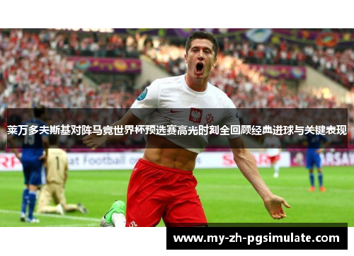 莱万多夫斯基对阵马竞世界杯预选赛高光时刻全回顾经典进球与关键表现