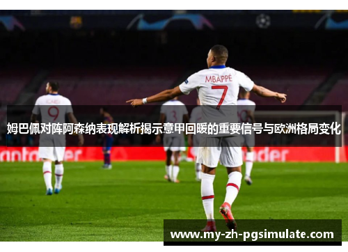 姆巴佩对阵阿森纳表现解析揭示意甲回暖的重要信号与欧洲格局变化