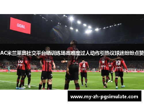 AC米兰莱奥社交平台晒训练场高难度过人动作引热议球迷纷纷点赞