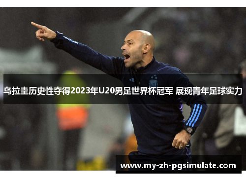 乌拉圭历史性夺得2023年U20男足世界杯冠军 展现青年足球实力 乌拉圭历史性夺得2023年U20男足世界杯冠军 展现青年足球实力