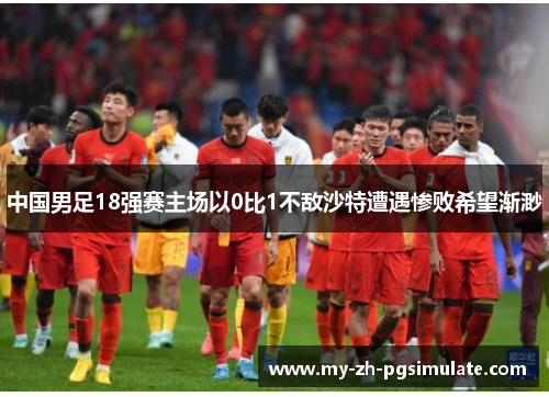 中国男足18强赛主场以0比1不敌沙特遭遇惨败希望渐渺