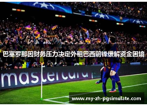 巴塞罗那因财务压力决定外租巴西前锋缓解资金困境 巴塞罗那因财务压力决定外租巴西前锋缓解资金困境