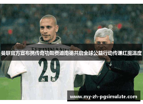 曼联官方宣布携传奇功勋费迪南德共启全球公益行动传递红魔温度