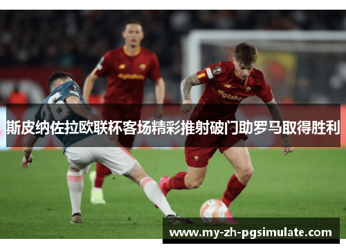 斯皮纳佐拉欧联杯客场精彩推射破门助罗马取得胜利 斯皮纳佐拉欧联杯客场精彩推射破门助罗马取得胜利