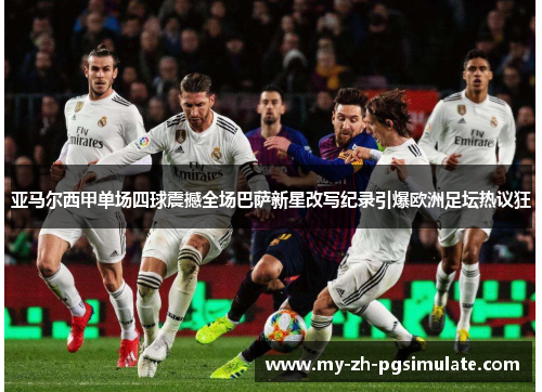 亚马尔西甲单场四球震撼全场巴萨新星改写纪录引爆欧洲足坛热议狂