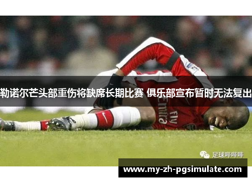 勒诺尔芒头部重伤将缺席长期比赛 俱乐部宣布暂时无法复出