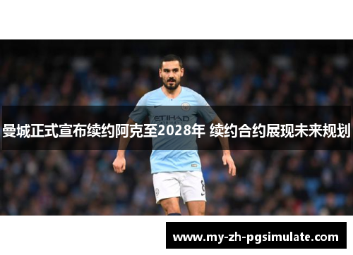 曼城正式宣布续约阿克至2028年 续约合约展现未来规划 曼城正式宣布续约阿克至2028年 续约合约展现未来规划
