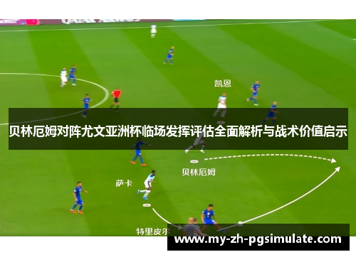 贝林厄姆对阵尤文亚洲杯临场发挥评估全面解析与战术价值启示 贝林厄姆对阵尤文亚洲杯临场发挥评估全面解析与战术价值启示
