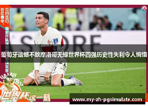 葡萄牙遗憾不敌摩洛哥无缘世界杯四强历史性失利令人惋惜 葡萄牙遗憾不敌摩洛哥无缘世界杯四强历史性失利令人惋惜