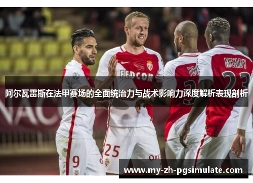 阿尔瓦雷斯在法甲赛场的全面统治力与战术影响力深度解析表现剖析 阿尔瓦雷斯在法甲赛场的全面统治力与战术影响力深度解析表现剖析