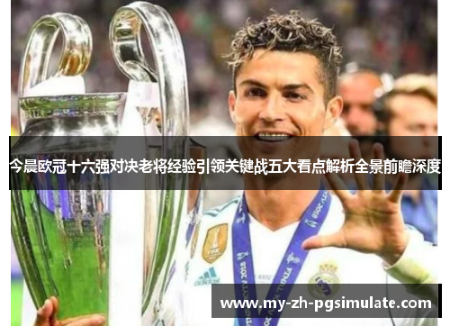 今晨欧冠十六强对决老将经验引领关键战五大看点解析全景前瞻深度